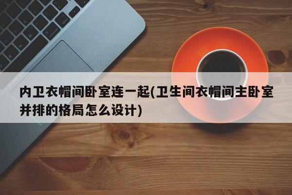 内卫衣帽间卧室连一起(卫生间衣帽间主卧室并排的格局怎么设计)