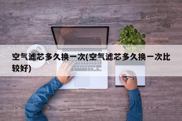 空气滤芯多久换一次(空气滤芯多久换一次比较好)