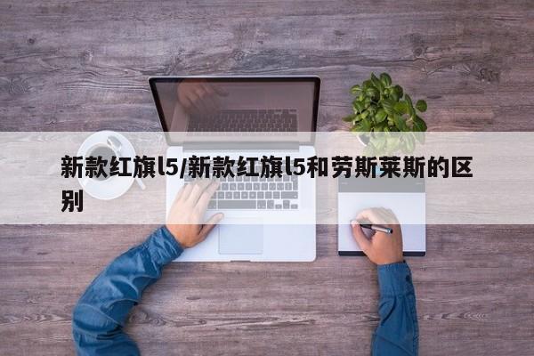 新款红旗l5/新款红旗l5和劳斯莱斯的区别