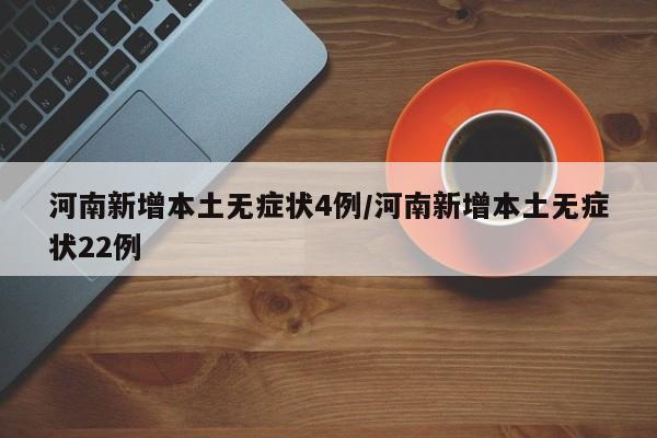 河南新增本土无症状4例/河南新增本土无症状22例