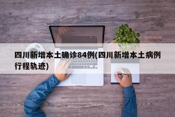 四川新增本土确诊84例(四川新增本土病例行程轨迹)