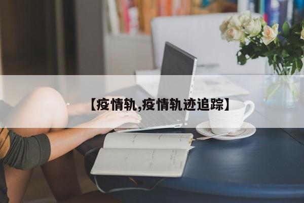 【疫情轨,疫情轨迹追踪】
