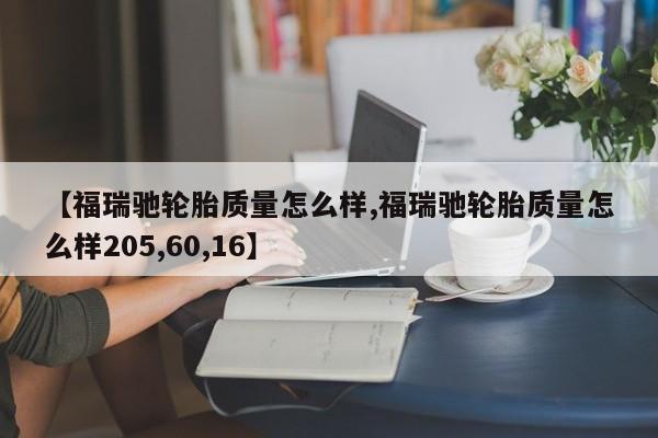 【福瑞驰轮胎质量怎么样,福瑞驰轮胎质量怎么样205,60,16】