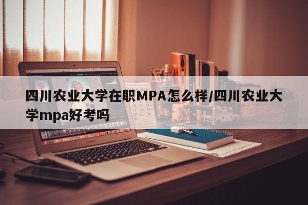 四川农业大学在职MPA怎么样/四川农业大学mpa好考吗