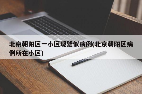北京朝阳区一小区现疑似病例(北京朝阳区病例所在小区)