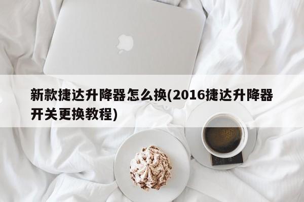 新款捷达升降器怎么换(2016捷达升降器开关更换教程)