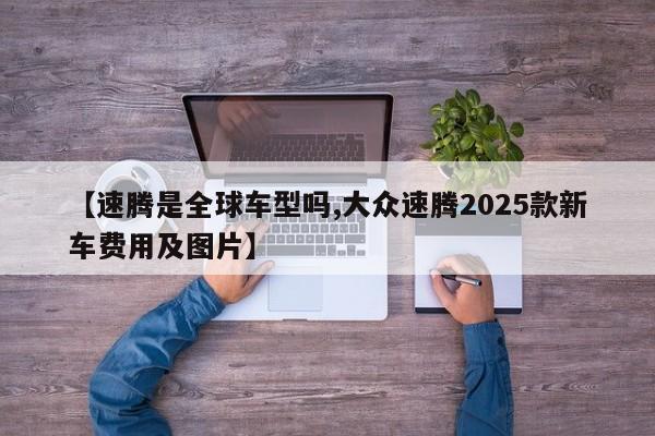 【速腾是全球车型吗,大众速腾2025款新车费用及图片】