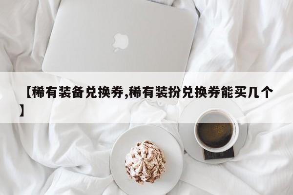 【稀有装备兑换券,稀有装扮兑换券能买几个】