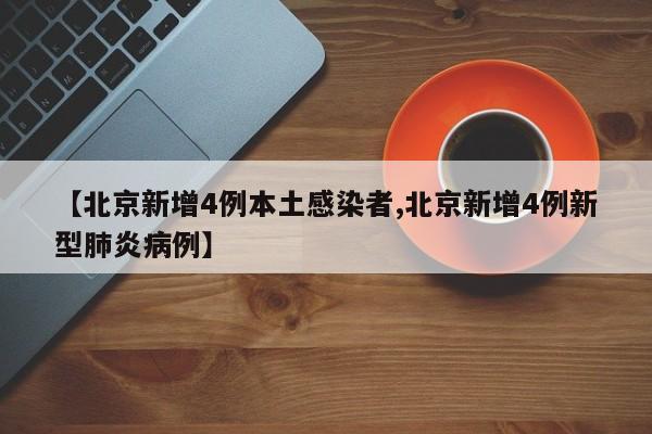 【北京新增4例本土感染者,北京新增4例新型肺炎病例】