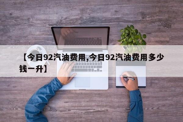 【今日92汽油费用,今日92汽油费用多少钱一升】