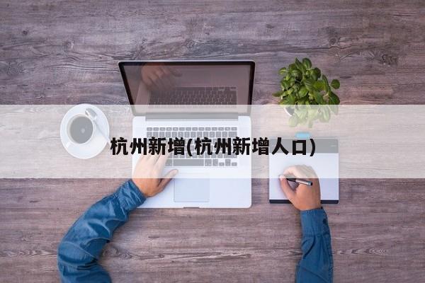 杭州新增(杭州新增人口)