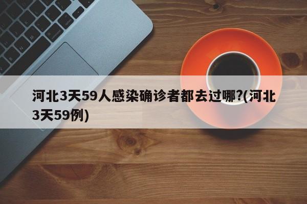 河北3天59人感染确诊者都去过哪?(河北3天59例)