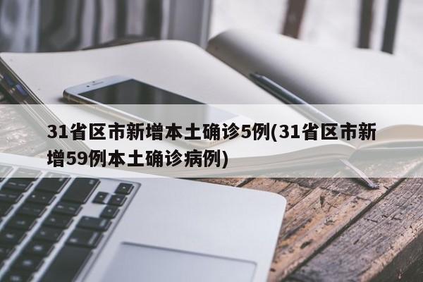 31省区市新增本土确诊5例(31省区市新增59例本土确诊病例)