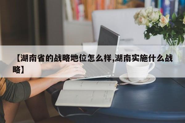 【湖南省的战略地位怎么样,湖南实施什么战略】