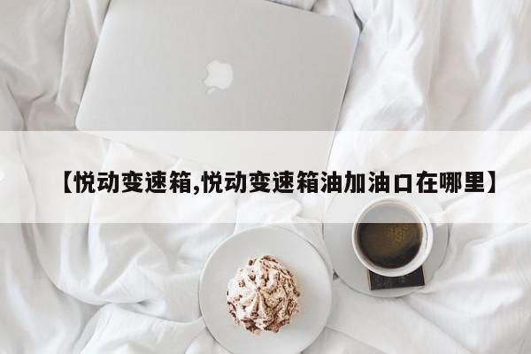 【悦动变速箱,悦动变速箱油加油口在哪里】