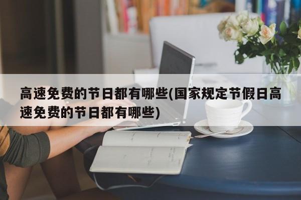 高速免费的节日都有哪些(国家规定节假日高速免费的节日都有哪些)