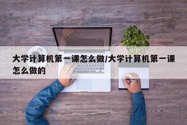 大学计算机第一课怎么做/大学计算机第一课怎么做的