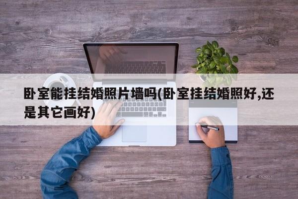 卧室能挂结婚照片墙吗(卧室挂结婚照好,还是其它画好)
