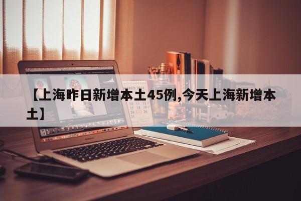 【上海昨日新增本土45例,今天上海新增本土】