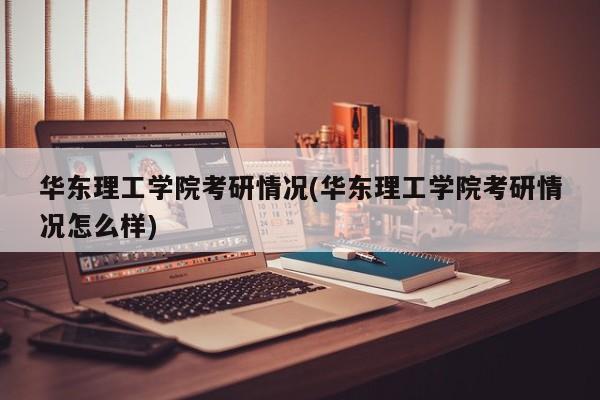 华东理工学院考研情况(华东理工学院考研情况怎么样)