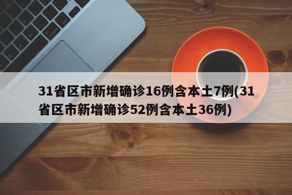 31省区市新增确诊16例含本土7例(31省区市新增确诊52例含本土36例)