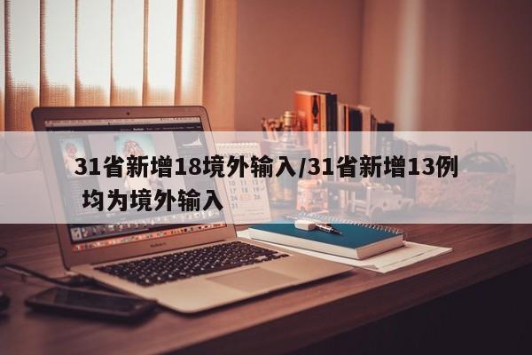 31省新增18境外输入/31省新增13例 均为境外输入