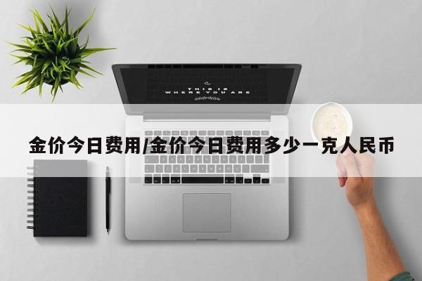 金价今日费用/金价今日费用多少一克人民币