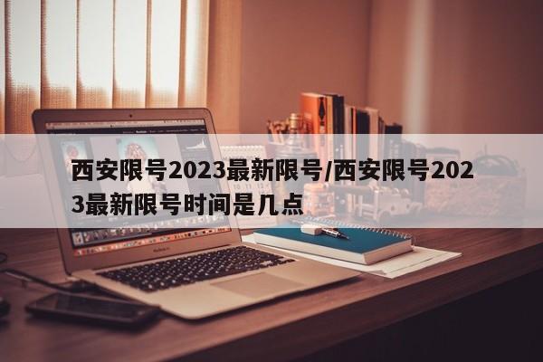 西安限号2023最新限号/西安限号2023最新限号时间是几点
