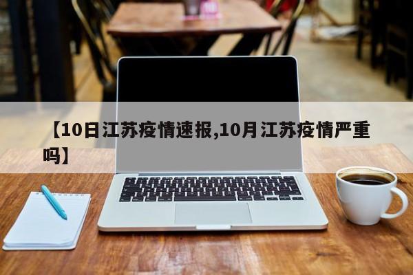 【10日江苏疫情速报,10月江苏疫情严重吗】