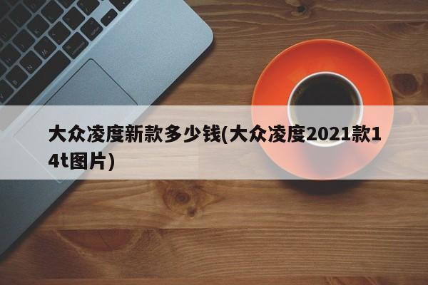 大众凌度新款多少钱(大众凌度2021款14t图片)