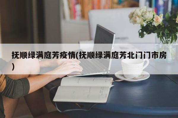 抚顺绿满庭芳疫情(抚顺绿满庭芳北门门市房)