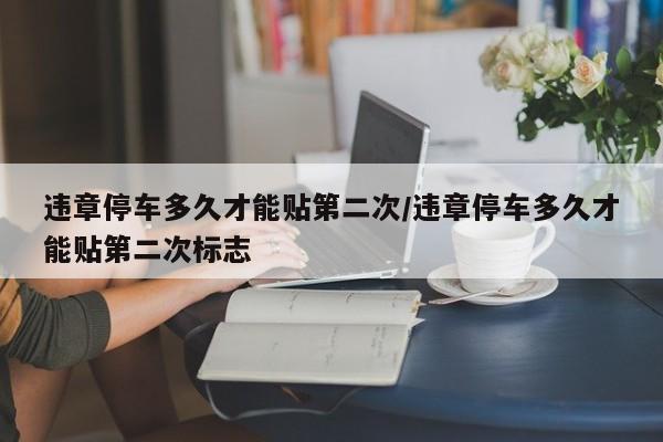 违章停车多久才能贴第二次/违章停车多久才能贴第二次标志