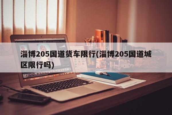 淄博205国道货车限行(淄博205国道城区限行吗)