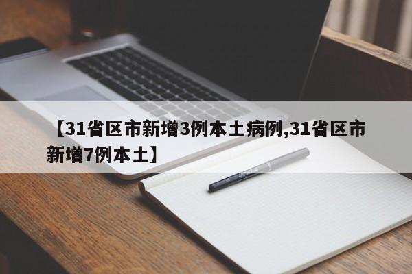 【31省区市新增3例本土病例,31省区市新增7例本土】