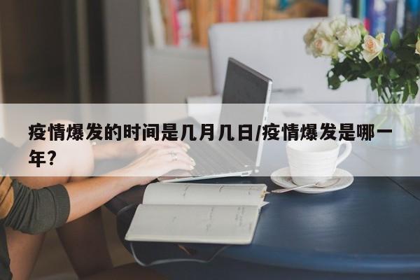 疫情爆发的时间是几月几日/疫情爆发是哪一年?