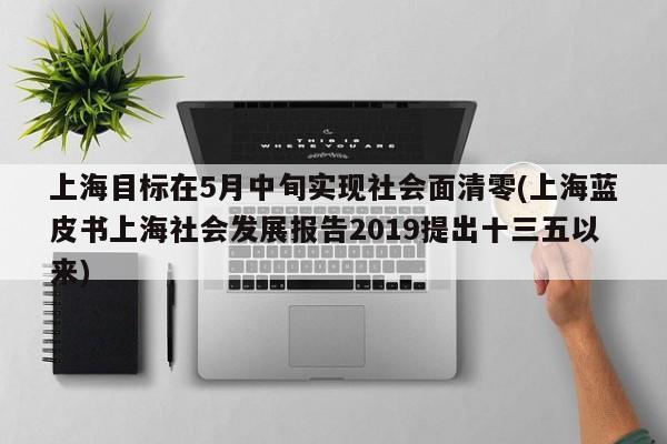 上海目标在5月中旬实现社会面清零(上海蓝皮书上海社会发展报告2019提出十三五以来)