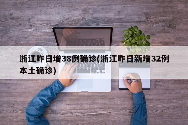 浙江昨日增38例确诊(浙江昨日新增32例本土确诊)