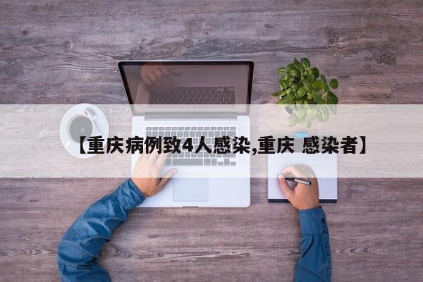 【重庆病例致4人感染,重庆 感染者】