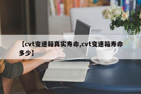 【cvt变速箱真实寿命,cvt变速箱寿命多少】