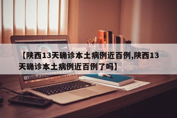 【陕西13天确诊本土病例近百例,陕西13天确诊本土病例近百例了吗】