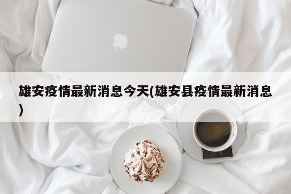 雄安疫情最新消息今天(雄安县疫情最新消息)