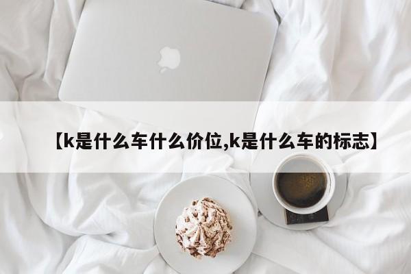【k是什么车什么价位,k是什么车的标志】