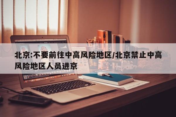 北京:不要前往中高风险地区/北京禁止中高风险地区人员进京
