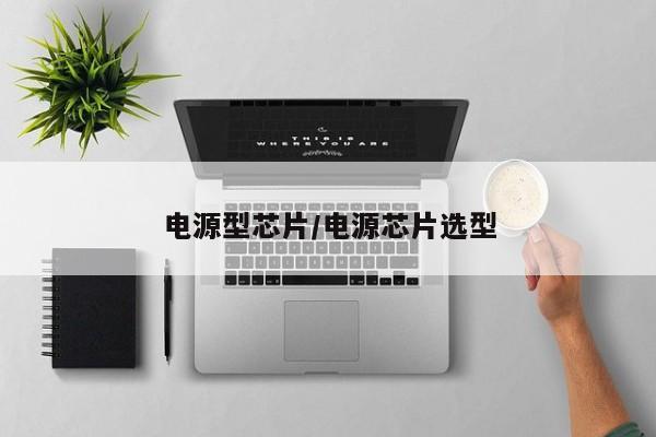 电源型芯片/电源芯片选型