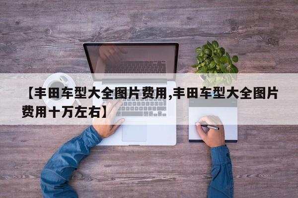 【丰田车型大全图片费用,丰田车型大全图片费用十万左右】