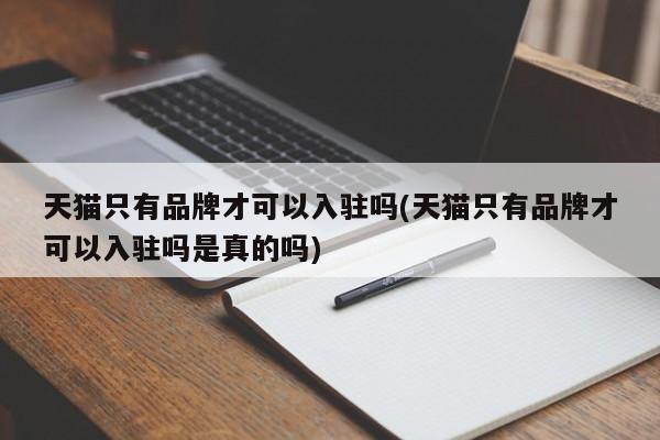 天猫只有品牌才可以入驻吗(天猫只有品牌才可以入驻吗是真的吗)