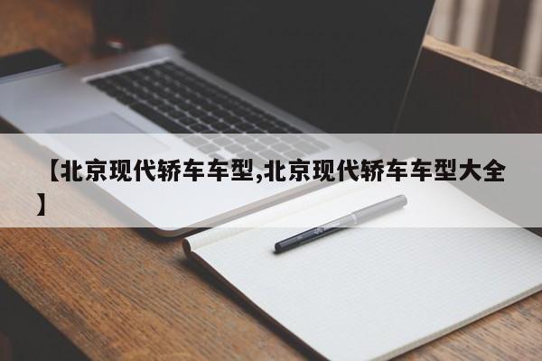 【北京现代轿车车型,北京现代轿车车型大全】