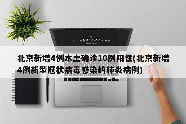 北京新增4例本土确诊10例阳性(北京新增4例新型冠状病毒感染的肺炎病例)