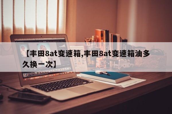 【丰田8at变速箱,丰田8at变速箱油多久换一次】