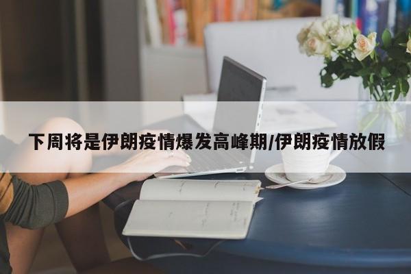 下周将是伊朗疫情爆发高峰期/伊朗疫情放假